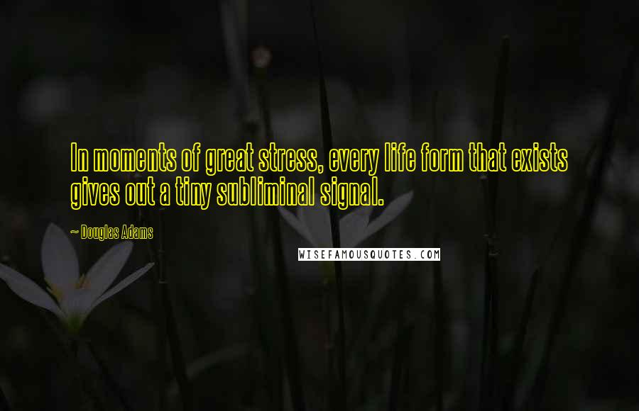Douglas Adams Quotes: In moments of great stress, every life form that exists gives out a tiny subliminal signal.