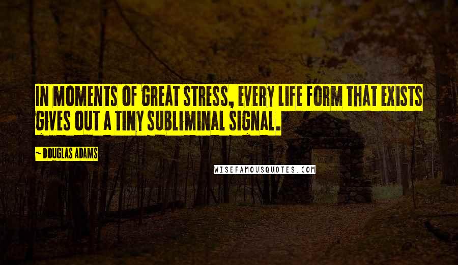 Douglas Adams Quotes: In moments of great stress, every life form that exists gives out a tiny subliminal signal.