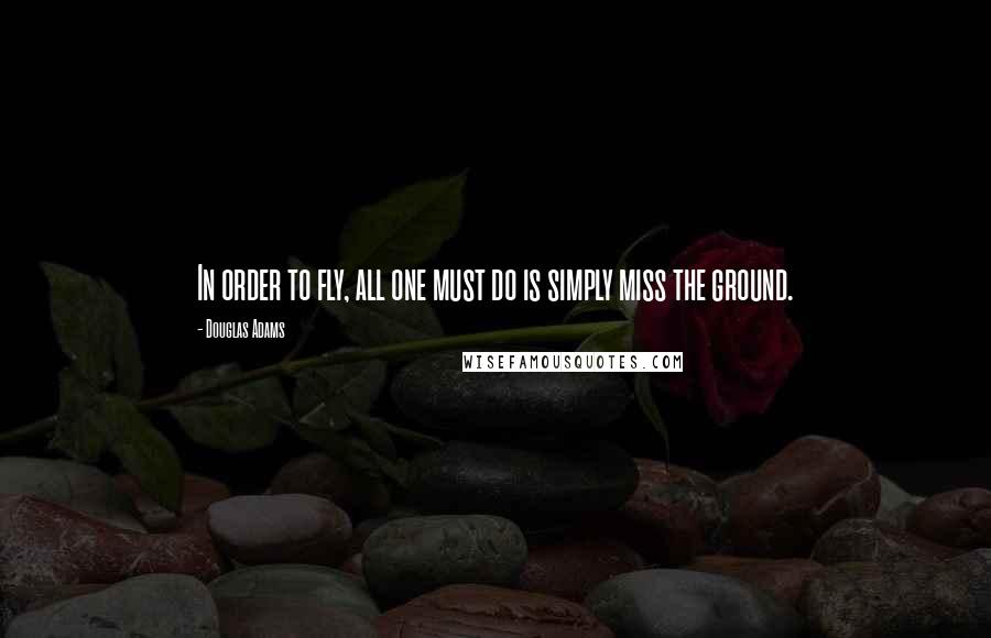 Douglas Adams Quotes: In order to fly, all one must do is simply miss the ground.