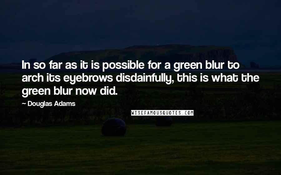 Douglas Adams Quotes: In so far as it is possible for a green blur to arch its eyebrows disdainfully, this is what the green blur now did.