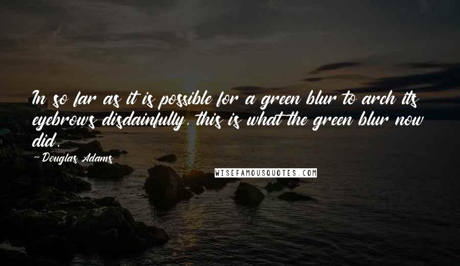 Douglas Adams Quotes: In so far as it is possible for a green blur to arch its eyebrows disdainfully, this is what the green blur now did.
