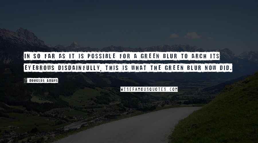 Douglas Adams Quotes: In so far as it is possible for a green blur to arch its eyebrows disdainfully, this is what the green blur now did.