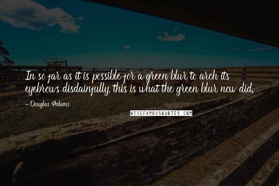 Douglas Adams Quotes: In so far as it is possible for a green blur to arch its eyebrows disdainfully, this is what the green blur now did.