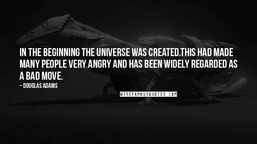 Douglas Adams Quotes: In the beginning the Universe was created.This had made many people very angry and has been widely regarded as a bad move.