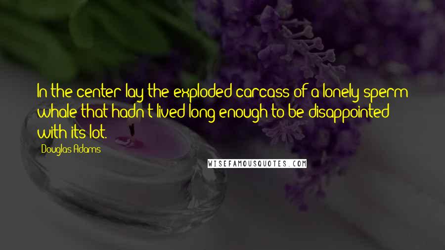 Douglas Adams Quotes: In the center lay the exploded carcass of a lonely sperm whale that hadn't lived long enough to be disappointed with its lot.