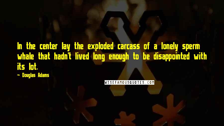 Douglas Adams Quotes: In the center lay the exploded carcass of a lonely sperm whale that hadn't lived long enough to be disappointed with its lot.