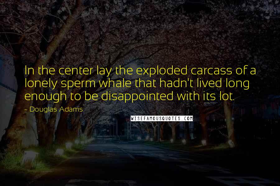 Douglas Adams Quotes: In the center lay the exploded carcass of a lonely sperm whale that hadn't lived long enough to be disappointed with its lot.
