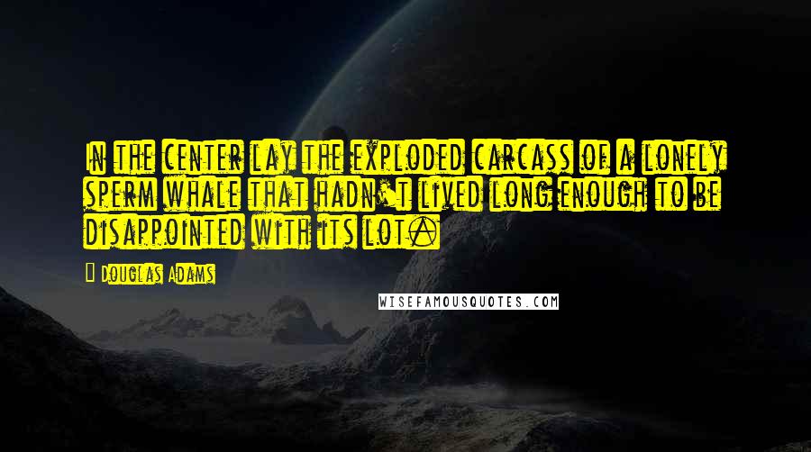 Douglas Adams Quotes: In the center lay the exploded carcass of a lonely sperm whale that hadn't lived long enough to be disappointed with its lot.