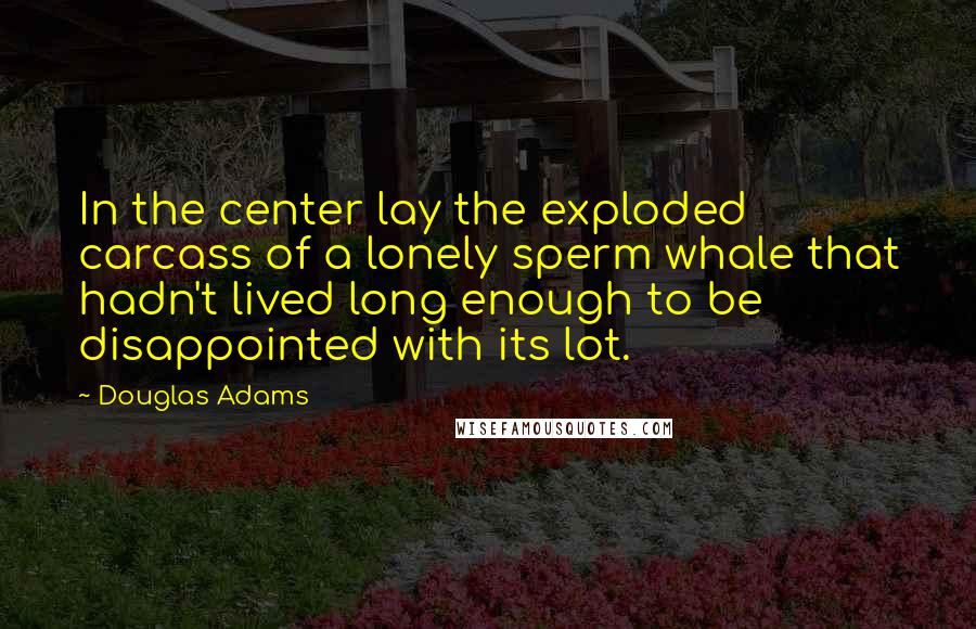 Douglas Adams Quotes: In the center lay the exploded carcass of a lonely sperm whale that hadn't lived long enough to be disappointed with its lot.