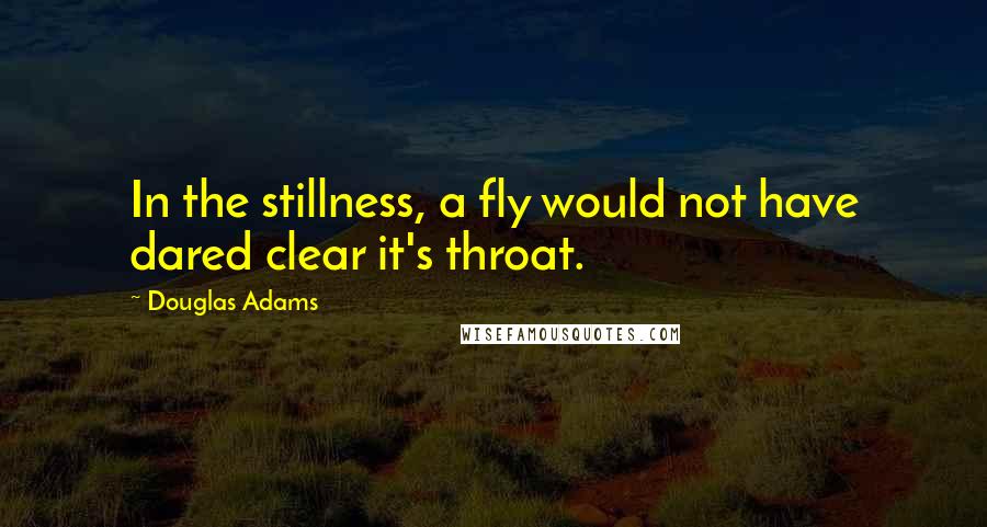 Douglas Adams Quotes: In the stillness, a fly would not have dared clear it's throat.