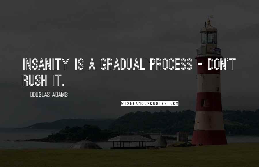 Douglas Adams Quotes: Insanity is a gradual process - don't rush it.