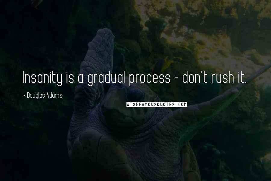 Douglas Adams Quotes: Insanity is a gradual process - don't rush it.