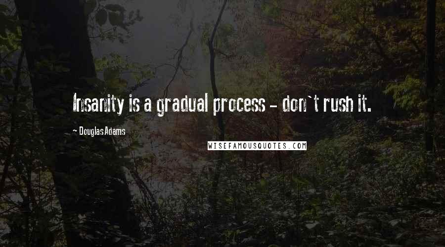 Douglas Adams Quotes: Insanity is a gradual process - don't rush it.