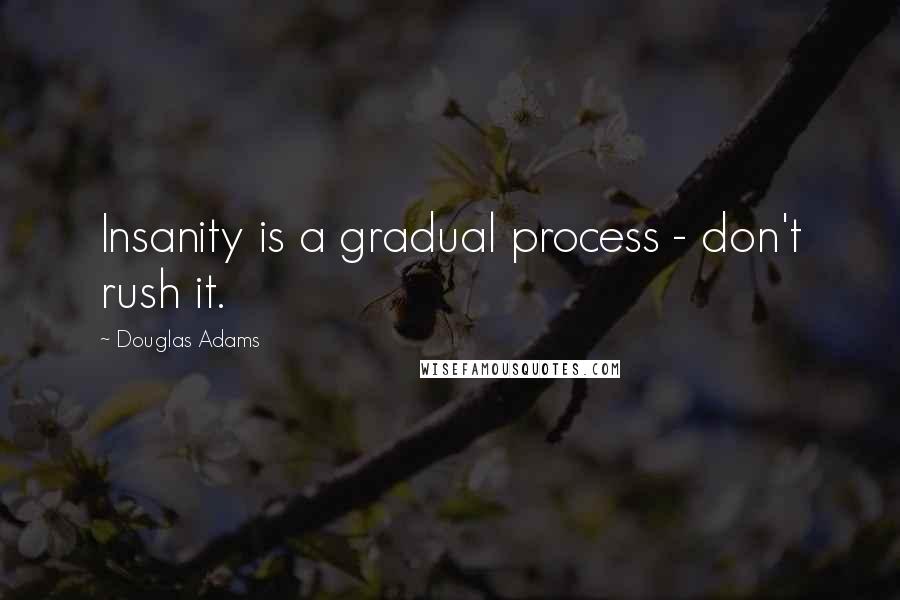 Douglas Adams Quotes: Insanity is a gradual process - don't rush it.