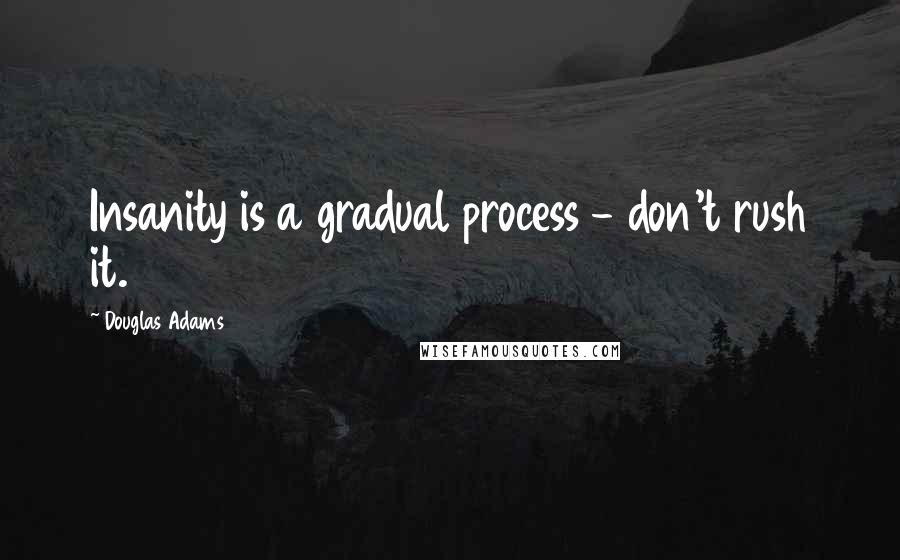 Douglas Adams Quotes: Insanity is a gradual process - don't rush it.