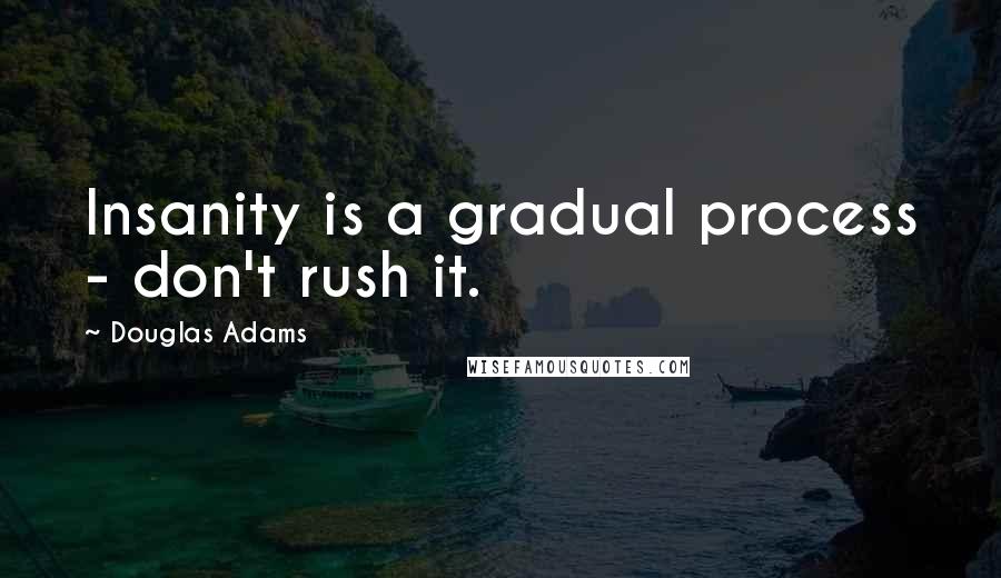 Douglas Adams Quotes: Insanity is a gradual process - don't rush it.