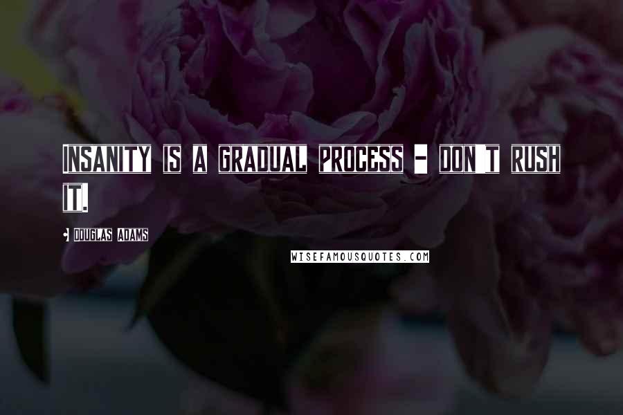 Douglas Adams Quotes: Insanity is a gradual process - don't rush it.