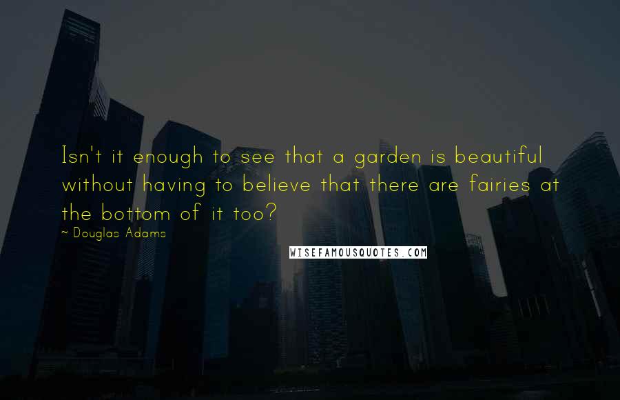 Douglas Adams Quotes: Isn't it enough to see that a garden is beautiful without having to believe that there are fairies at the bottom of it too?