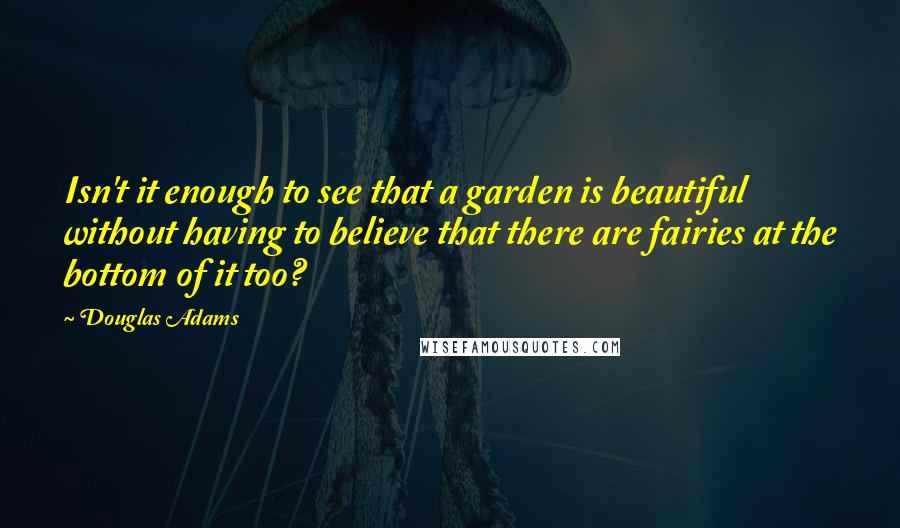 Douglas Adams Quotes: Isn't it enough to see that a garden is beautiful without having to believe that there are fairies at the bottom of it too?