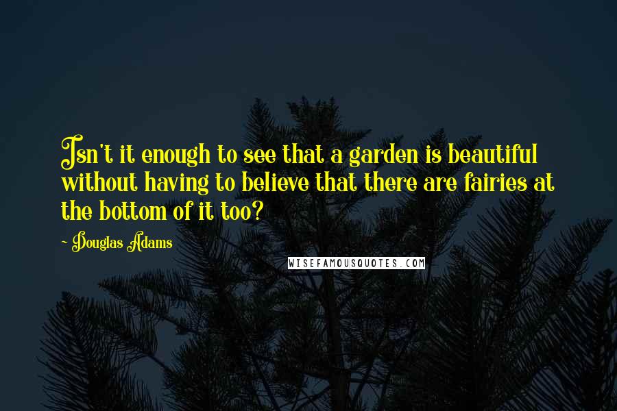 Douglas Adams Quotes: Isn't it enough to see that a garden is beautiful without having to believe that there are fairies at the bottom of it too?