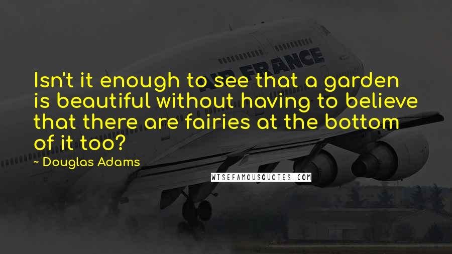 Douglas Adams Quotes: Isn't it enough to see that a garden is beautiful without having to believe that there are fairies at the bottom of it too?