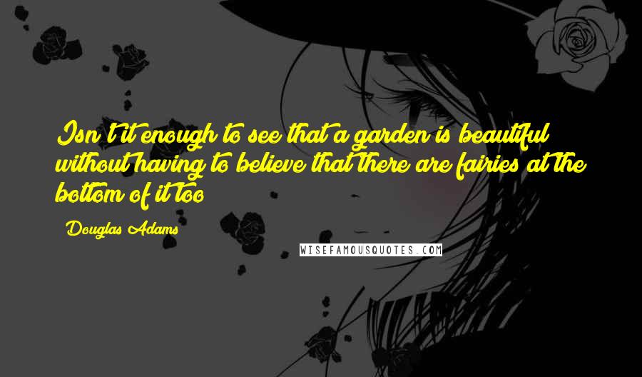 Douglas Adams Quotes: Isn't it enough to see that a garden is beautiful without having to believe that there are fairies at the bottom of it too?