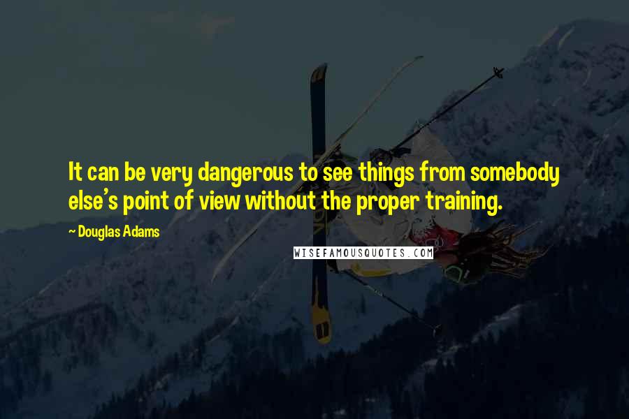 Douglas Adams Quotes: It can be very dangerous to see things from somebody else's point of view without the proper training.