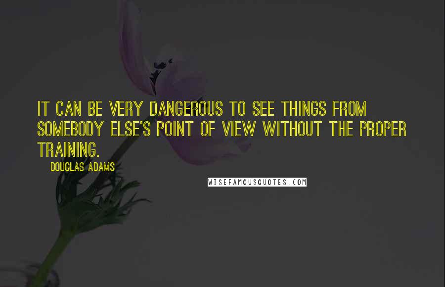 Douglas Adams Quotes: It can be very dangerous to see things from somebody else's point of view without the proper training.