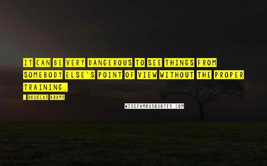 Douglas Adams Quotes: It can be very dangerous to see things from somebody else's point of view without the proper training.