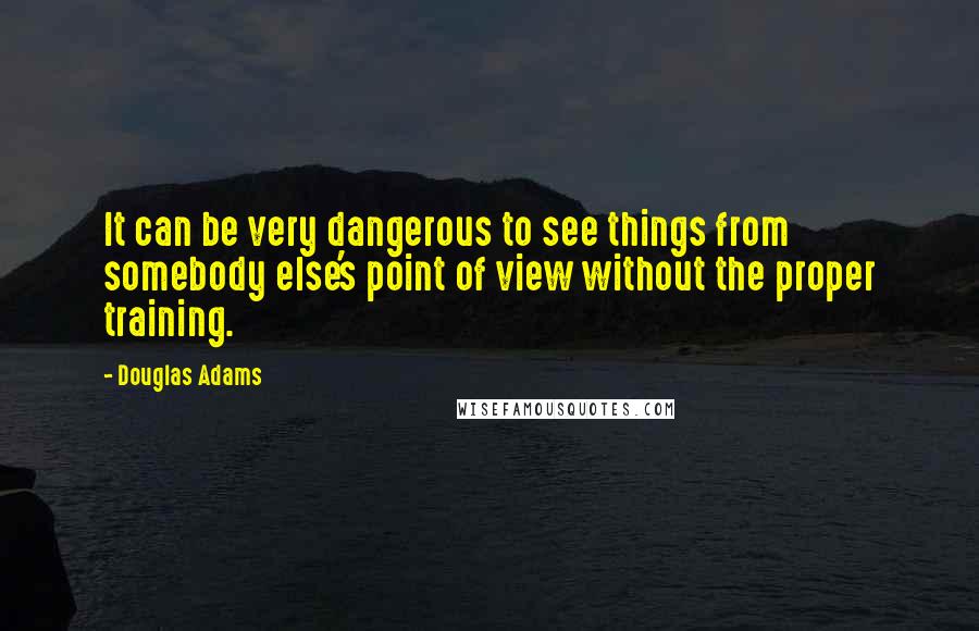 Douglas Adams Quotes: It can be very dangerous to see things from somebody else's point of view without the proper training.