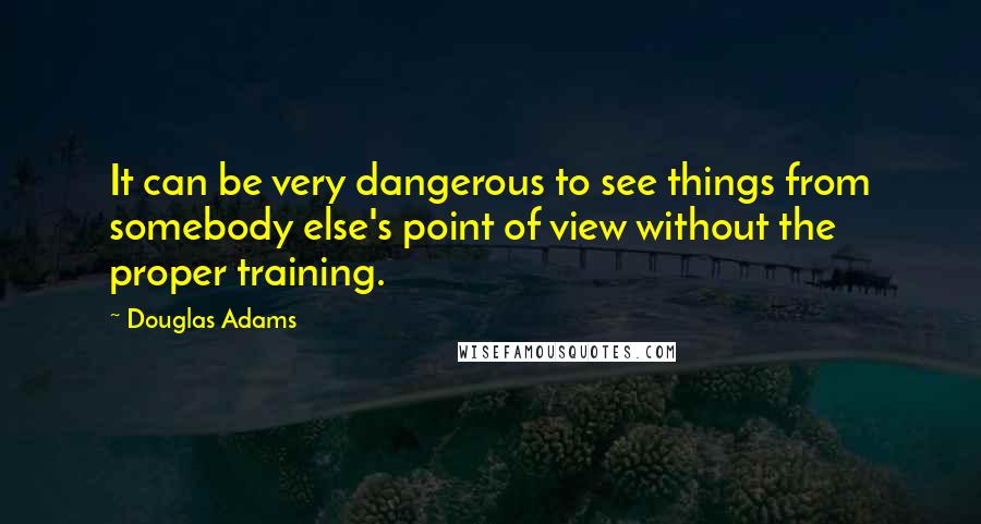 Douglas Adams Quotes: It can be very dangerous to see things from somebody else's point of view without the proper training.