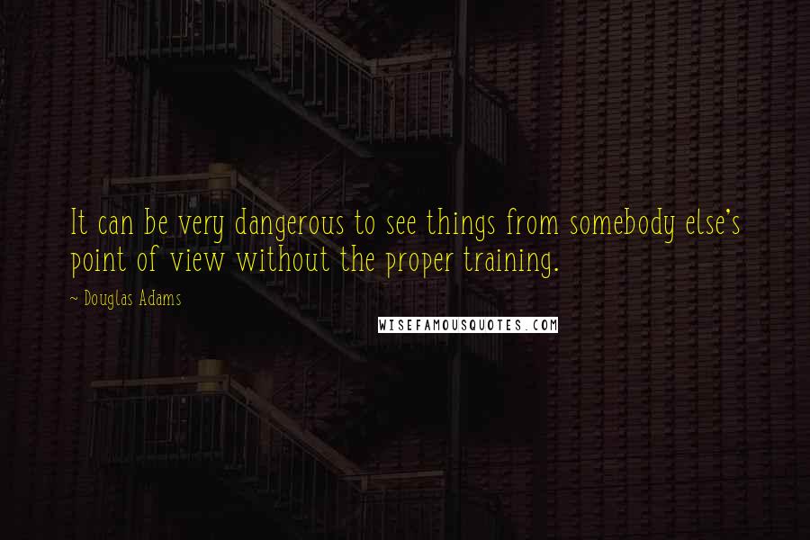 Douglas Adams Quotes: It can be very dangerous to see things from somebody else's point of view without the proper training.