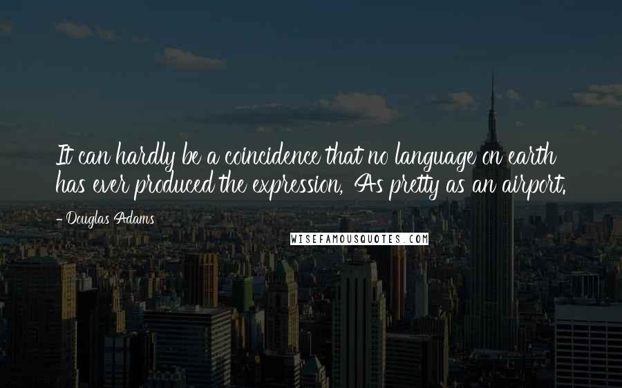 Douglas Adams Quotes: It can hardly be a coincidence that no language on earth has ever produced the expression, 'As pretty as an airport.