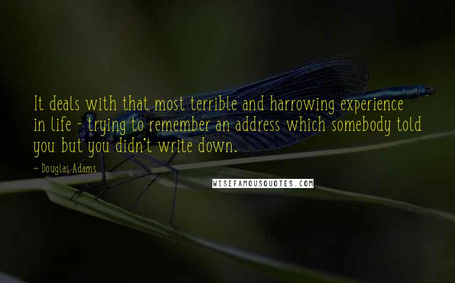 Douglas Adams Quotes: It deals with that most terrible and harrowing experience in life - trying to remember an address which somebody told you but you didn't write down.