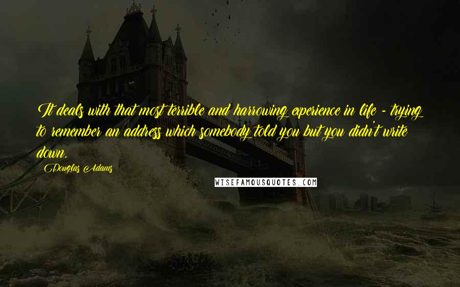 Douglas Adams Quotes: It deals with that most terrible and harrowing experience in life - trying to remember an address which somebody told you but you didn't write down.