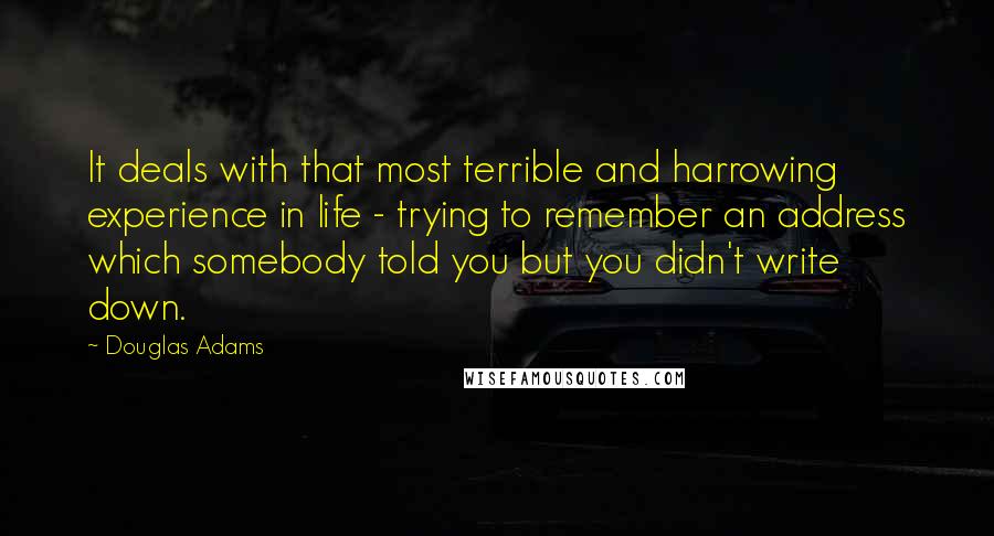 Douglas Adams Quotes: It deals with that most terrible and harrowing experience in life - trying to remember an address which somebody told you but you didn't write down.