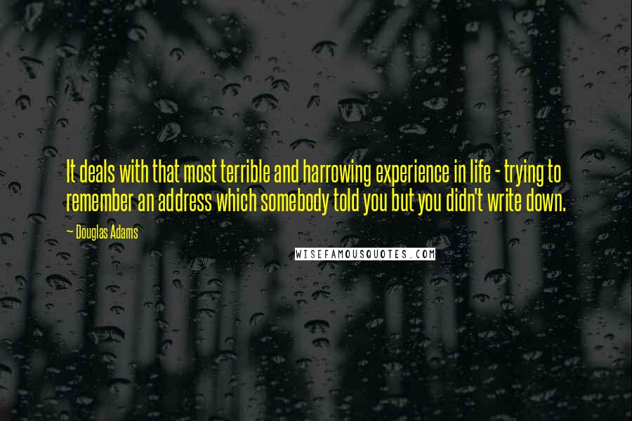 Douglas Adams Quotes: It deals with that most terrible and harrowing experience in life - trying to remember an address which somebody told you but you didn't write down.