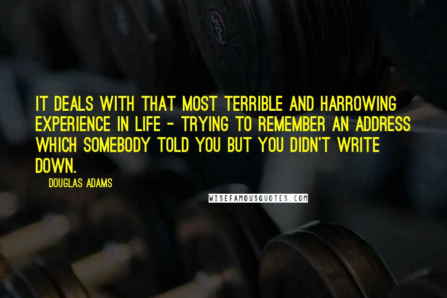 Douglas Adams Quotes: It deals with that most terrible and harrowing experience in life - trying to remember an address which somebody told you but you didn't write down.