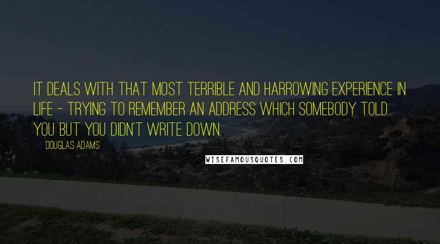 Douglas Adams Quotes: It deals with that most terrible and harrowing experience in life - trying to remember an address which somebody told you but you didn't write down.