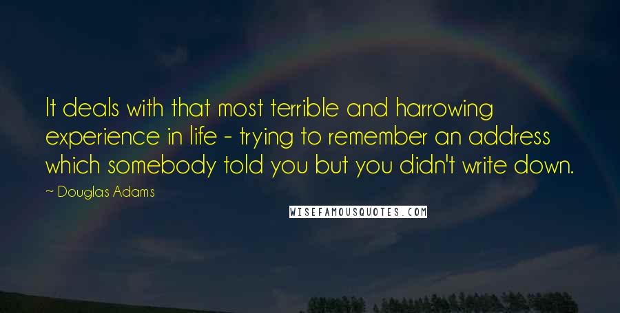 Douglas Adams Quotes: It deals with that most terrible and harrowing experience in life - trying to remember an address which somebody told you but you didn't write down.