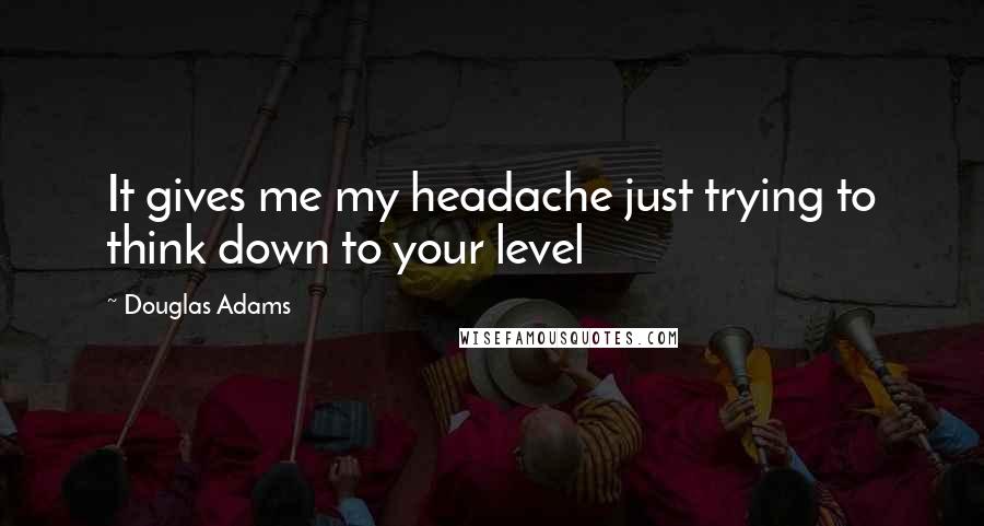Douglas Adams Quotes: It gives me my headache just trying to think down to your level