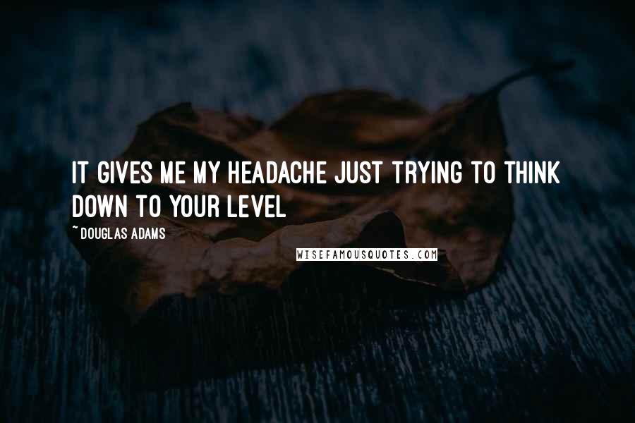 Douglas Adams Quotes: It gives me my headache just trying to think down to your level