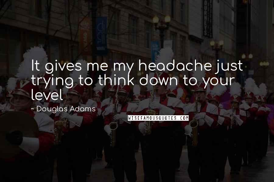 Douglas Adams Quotes: It gives me my headache just trying to think down to your level