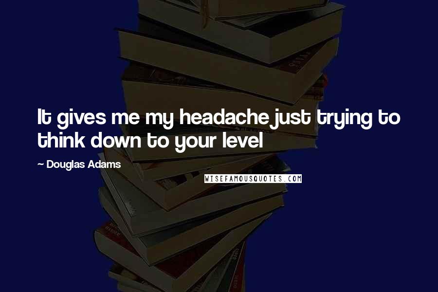 Douglas Adams Quotes: It gives me my headache just trying to think down to your level