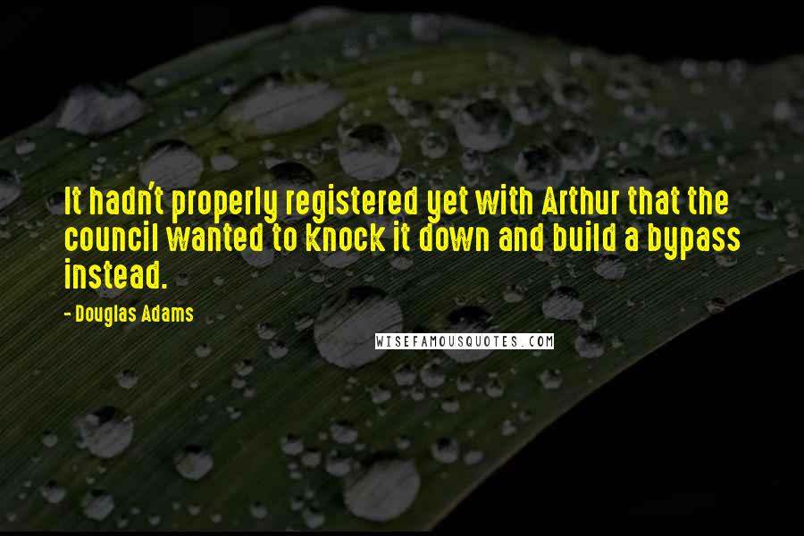 Douglas Adams Quotes: It hadn't properly registered yet with Arthur that the council wanted to knock it down and build a bypass instead.