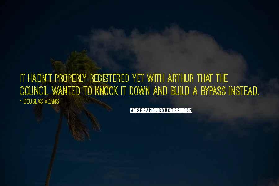 Douglas Adams Quotes: It hadn't properly registered yet with Arthur that the council wanted to knock it down and build a bypass instead.