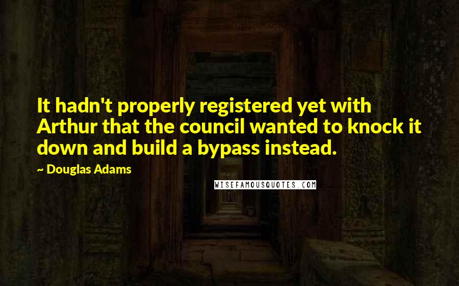 Douglas Adams Quotes: It hadn't properly registered yet with Arthur that the council wanted to knock it down and build a bypass instead.