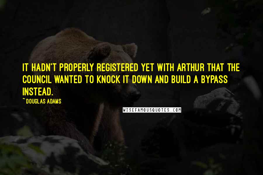 Douglas Adams Quotes: It hadn't properly registered yet with Arthur that the council wanted to knock it down and build a bypass instead.