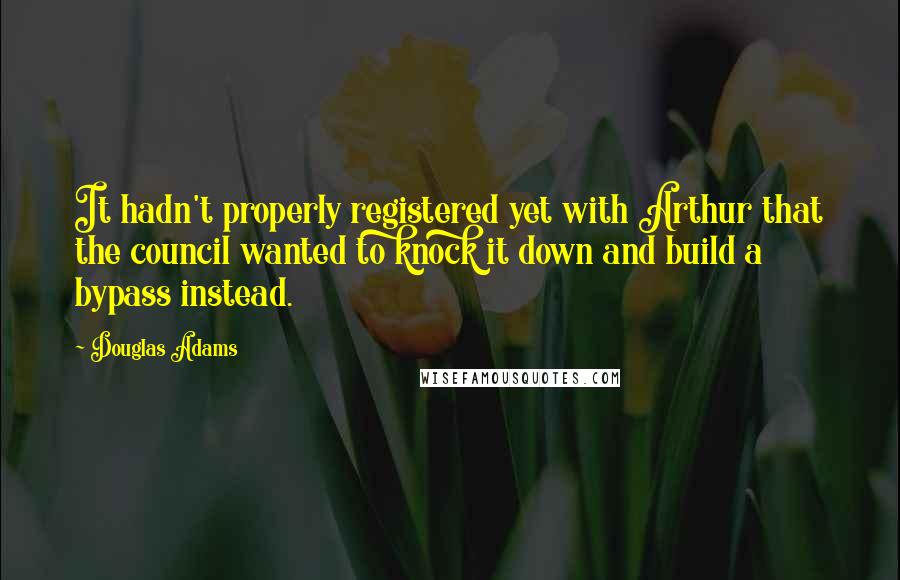 Douglas Adams Quotes: It hadn't properly registered yet with Arthur that the council wanted to knock it down and build a bypass instead.