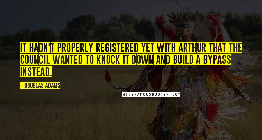 Douglas Adams Quotes: It hadn't properly registered yet with Arthur that the council wanted to knock it down and build a bypass instead.